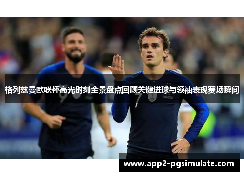 格列兹曼欧联杯高光时刻全景盘点回顾关键进球与领袖表现赛场瞬间 格列兹曼欧联杯高光时刻全景盘点回顾关键进球与领袖表现赛场瞬间