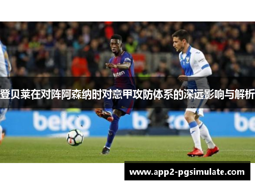 登贝莱在对阵阿森纳时对意甲攻防体系的深远影响与解析