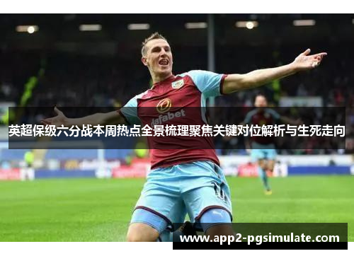 英超保级六分战本周热点全景梳理聚焦关键对位解析与生死走向 英超保级六分战本周热点全景梳理聚焦关键对位解析与生死走向