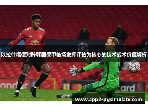 以拉什福德对阵韩国德甲临场发挥评估为核心的技术战术价值解析 以拉什福德对阵韩国德甲临场发挥评估为核心的技术战术价值解析