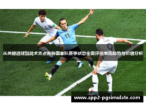 从关键进球到战术支点吉鲁国家队赛事状态全面评估表现趋势与价值分析