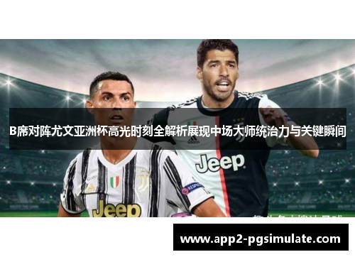 B席对阵尤文亚洲杯高光时刻全解析展现中场大师统治力与关键瞬间