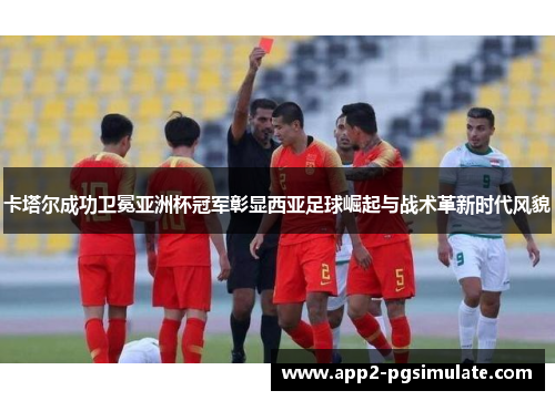 卡塔尔成功卫冕亚洲杯冠军彰显西亚足球崛起与战术革新时代风貌 卡塔尔成功卫冕亚洲杯冠军彰显西亚足球崛起与战术革新时代风貌