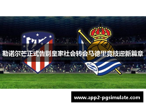 勒诺尔芒正式告别皇家社会转会马德里竞技迎新篇章 勒诺尔芒正式告别皇家社会转会马德里竞技迎新篇章