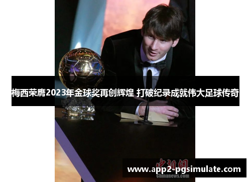 梅西荣膺2023年金球奖再创辉煌 打破纪录成就伟大足球传奇 梅西荣膺2023年金球奖再创辉煌 打破纪录成就伟大足球传奇