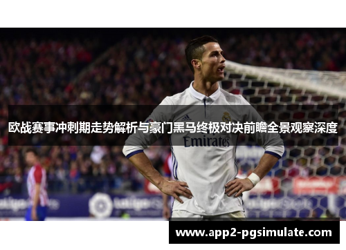 欧战赛事冲刺期走势解析与豪门黑马终极对决前瞻全景观察深度 欧战赛事冲刺期走势解析与豪门黑马终极对决前瞻全景观察深度
