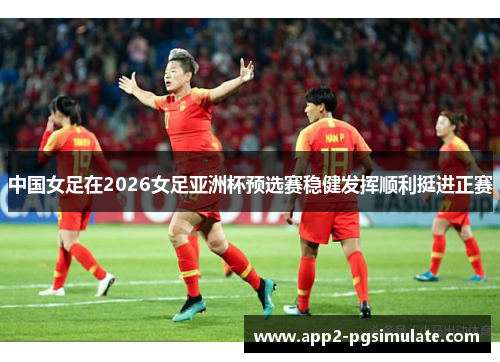 中国女足在2026女足亚洲杯预选赛稳健发挥顺利挺进正赛
