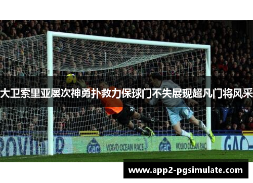 大卫索里亚屡次神勇扑救力保球门不失展现超凡门将风采