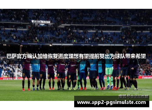 巴萨官方确认加维恢复进度理想有望提前复出为球队带来希望