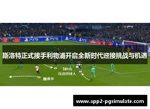 斯洛特正式接手利物浦开启全新时代迎接挑战与机遇