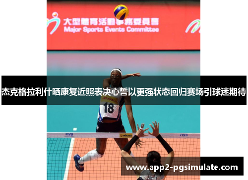 杰克格拉利什晒康复近照表决心誓以更强状态回归赛场引球迷期待