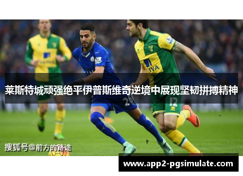 莱斯特城顽强绝平伊普斯维奇逆境中展现坚韧拼搏精神