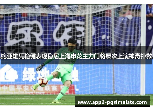 鲍亚雄凭稳健表现稳居上海申花主力门将屡次上演神奇扑救