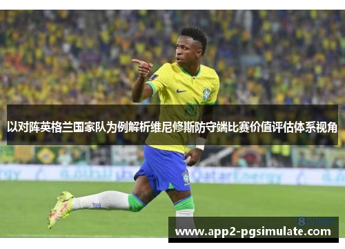 以对阵英格兰国家队为例解析维尼修斯防守端比赛价值评估体系视角
