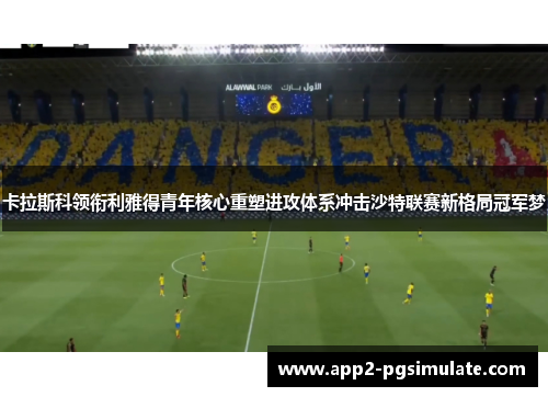 卡拉斯科领衔利雅得青年核心重塑进攻体系冲击沙特联赛新格局冠军梦