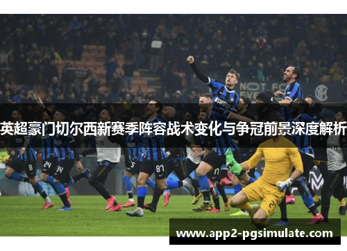 英超豪门切尔西新赛季阵容战术变化与争冠前景深度解析